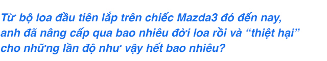 Người dùng Mazda6 sau 2 năm độ loa tới nỗi thợ phải sợ: Học phí hơn 200 triệu, bắt Grab đi làm và lời khuyên tránh ‘hố vôi’ thời gian, tiền bạc - Ảnh 6.